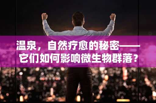 温泉，自然疗愈的秘密——它们如何影响微生物群落？