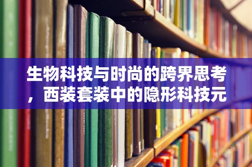 生物科技与时尚的跨界思考，西装套装中的隐形科技元素
