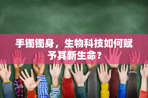 手镯镯身，生物科技如何赋予其新生命？