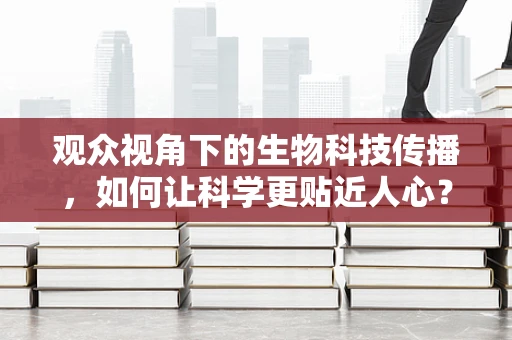 观众视角下的生物科技传播，如何让科学更贴近人心？