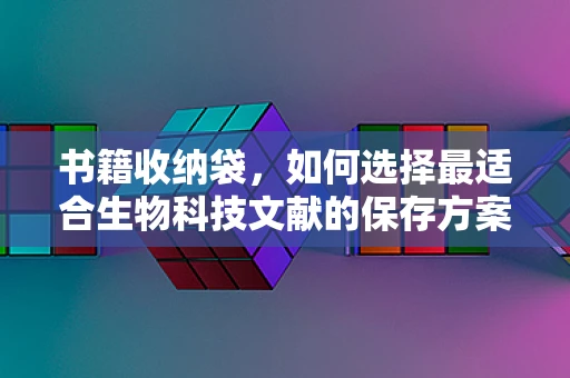 书籍收纳袋，如何选择最适合生物科技文献的保存方案？