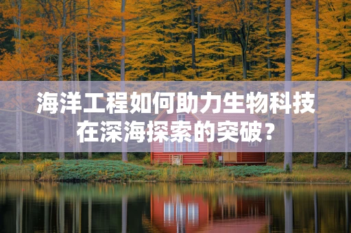 海洋工程如何助力生物科技在深海探索的突破？