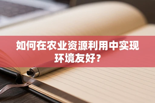 如何在农业资源利用中实现环境友好？