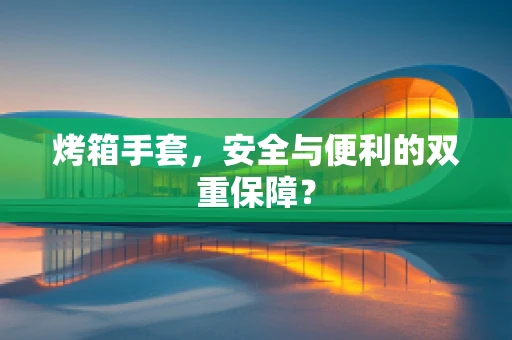 烤箱手套，安全与便利的双重保障？