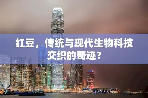 红豆，传统与现代生物科技交织的奇迹？