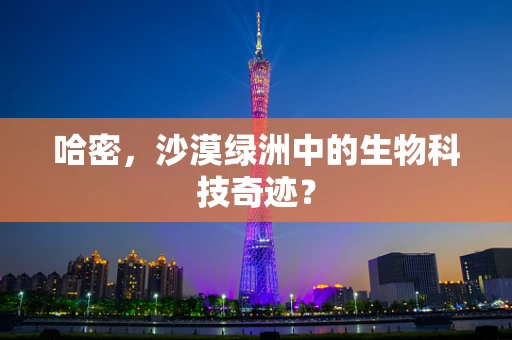 哈密，沙漠绿洲中的生物科技奇迹？