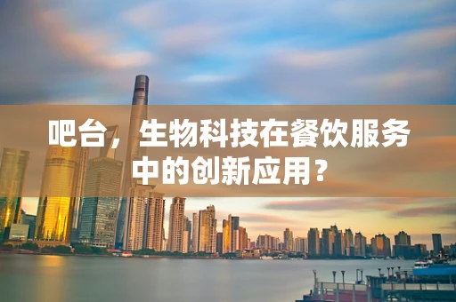 吧台，生物科技在餐饮服务中的创新应用？