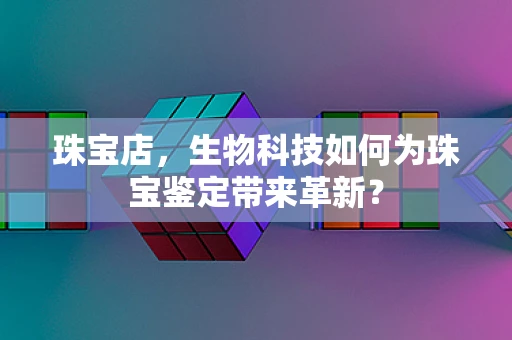 珠宝店，生物科技如何为珠宝鉴定带来革新？