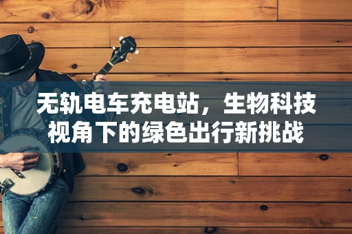 无轨电车充电站，生物科技视角下的绿色出行新挑战