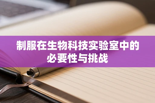 制服在生物科技实验室中的必要性与挑战
