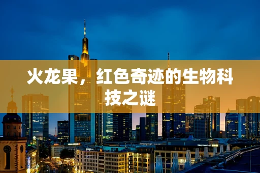 火龙果，红色奇迹的生物科技之谜