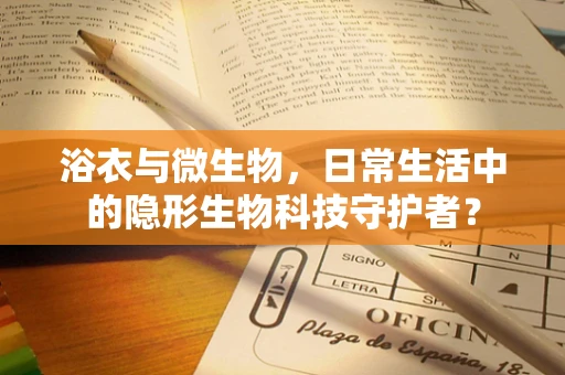 浴衣与微生物，日常生活中的隐形生物科技守护者？