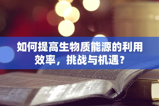 如何提高生物质能源的利用效率，挑战与机遇？