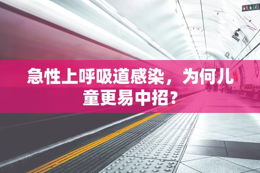 急性上呼吸道感染，为何儿童更易中招？