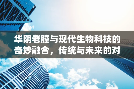 华阴老腔与现代生物科技的奇妙融合，传统与未来的对话