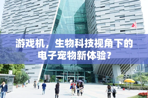 游戏机，生物科技视角下的电子宠物新体验？