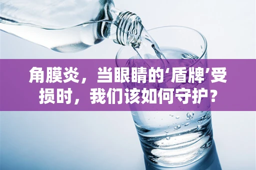 角膜炎，当眼睛的‘盾牌’受损时，我们该如何守护？