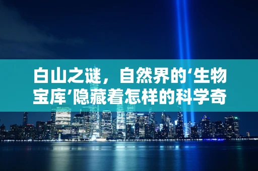 白山之谜，自然界的‘生物宝库’隐藏着怎样的科学奇迹？