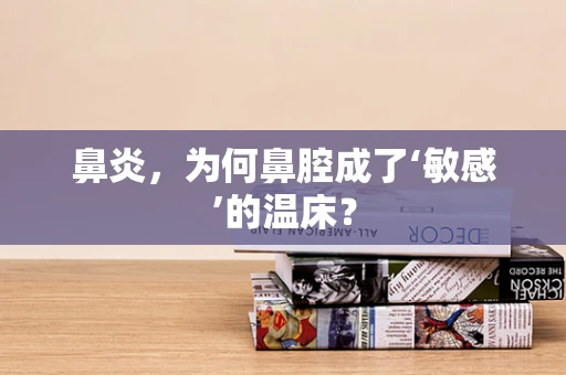 鼻炎，为何鼻腔成了‘敏感’的温床？