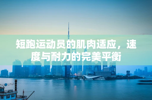短跑运动员的肌肉适应，速度与耐力的完美平衡