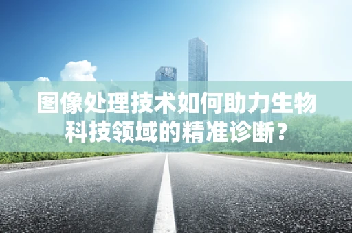 图像处理技术如何助力生物科技领域的精准诊断？