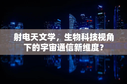 射电天文学，生物科技视角下的宇宙通信新维度？