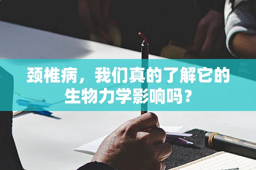 颈椎病，我们真的了解它的生物力学影响吗？
