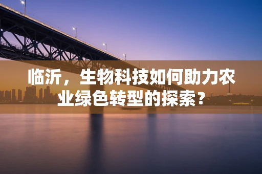 临沂，生物科技如何助力农业绿色转型的探索？