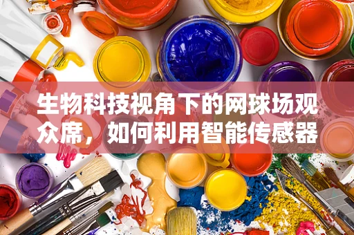 生物科技视角下的网球场观众席，如何利用智能传感器提升观赛体验？