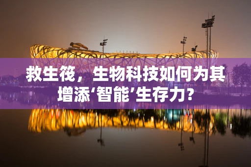 救生筏，生物科技如何为其增添‘智能’生存力？