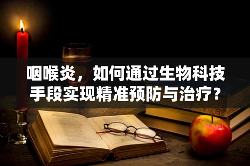 咽喉炎，如何通过生物科技手段实现精准预防与治疗？