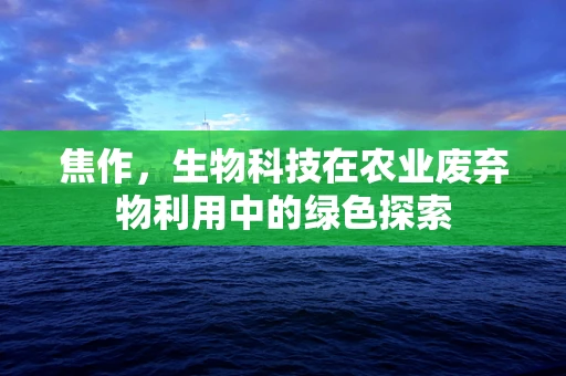 焦作，生物科技在农业废弃物利用中的绿色探索