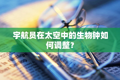 宇航员在太空中的生物钟如何调整？