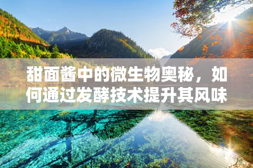 甜面酱中的微生物奥秘，如何通过发酵技术提升其风味与安全性？