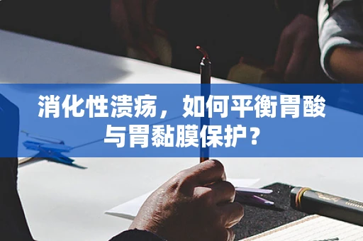 消化性溃疡，如何平衡胃酸与胃黏膜保护？