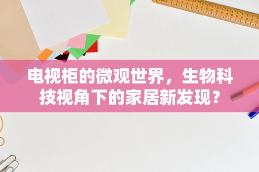 电视柜的微观世界，生物科技视角下的家居新发现？