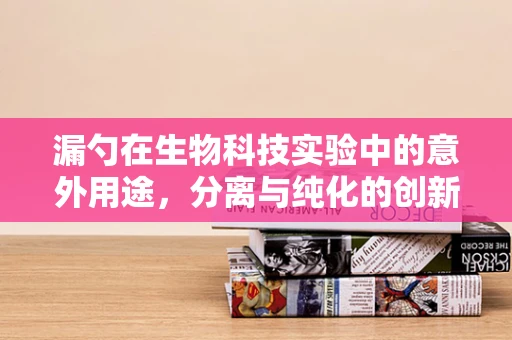 漏勺在生物科技实验中的意外用途，分离与纯化的创新工具？