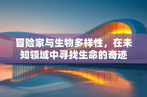 冒险家与生物多样性，在未知领域中寻找生命的奇迹