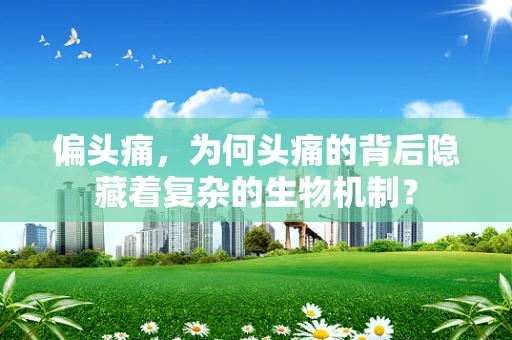 偏头痛，为何头痛的背后隐藏着复杂的生物机制？