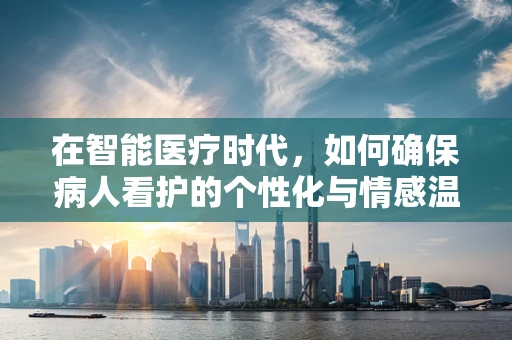 在智能医疗时代，如何确保病人看护的个性化与情感温度？