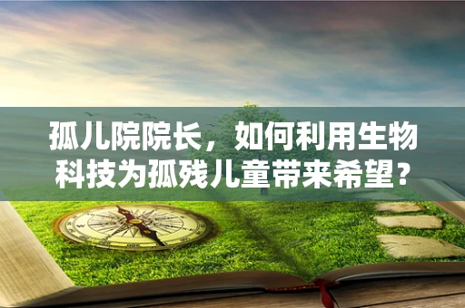 孤儿院院长，如何利用生物科技为孤残儿童带来希望？