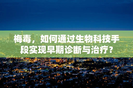 梅毒，如何通过生物科技手段实现早期诊断与治疗？