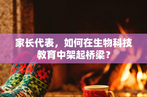 家长代表，如何在生物科技教育中架起桥梁？