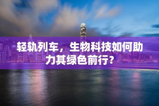 轻轨列车，生物科技如何助力其绿色前行？