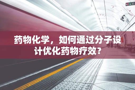 药物化学，如何通过分子设计优化药物疗效？