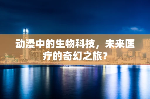 动漫中的生物科技，未来医疗的奇幻之旅？