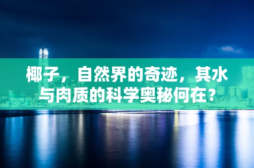 椰子，自然界的奇迹，其水与肉质的科学奥秘何在？
