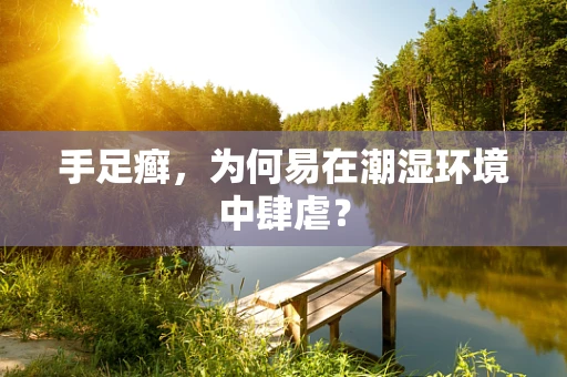 手足癣，为何易在潮湿环境中肆虐？