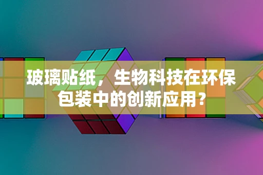 玻璃贴纸，生物科技在环保包装中的创新应用？