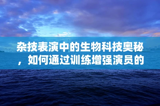 杂技表演中的生物科技奥秘，如何通过训练增强演员的体能与协调性？